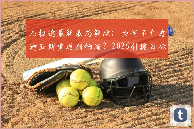 杰拉德最新表态解读：为何不介意迪亚斯重返利物浦？2026引援目标浮现