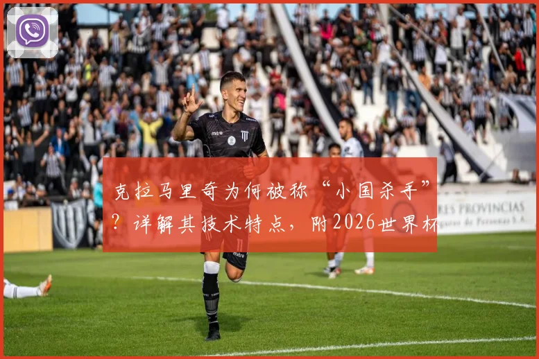 克拉马里奇为何被称“小国杀手”？详解其技术特点，附2026世界杯克罗地亚队进攻战术前瞻