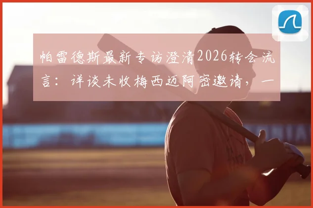 帕雷德斯最新专访澄清2026转会流言:详谈未收梅西迈阿密邀请,一心回归博卡原因