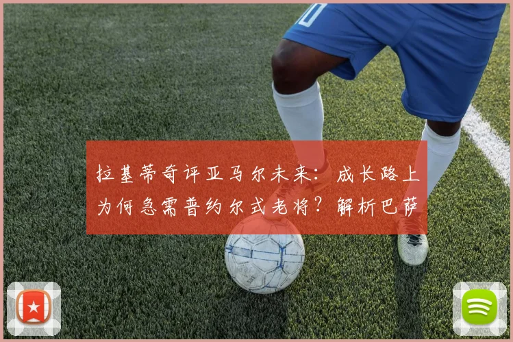 拉基蒂奇评亚马尔未来:成长路上为何急需普约尔式老将?解析巴萨新星的领袖之路