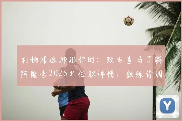 利物浦选帅进行时:致电皇马了解阿隆索2026年任职详情,教练背调流程全解析