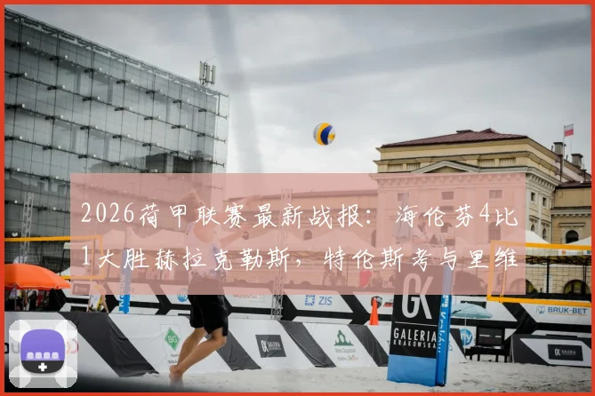 2026荷甲联赛最新战报:海伦芬4比1大胜赫拉克勒斯,特伦斯考与里维拉双双建功破门