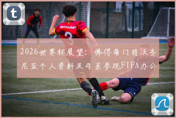 2026世界杯展望：佛得角门将沃齐尼亚个人资料及母亲参观FIFA办公室背后的足球家庭故事