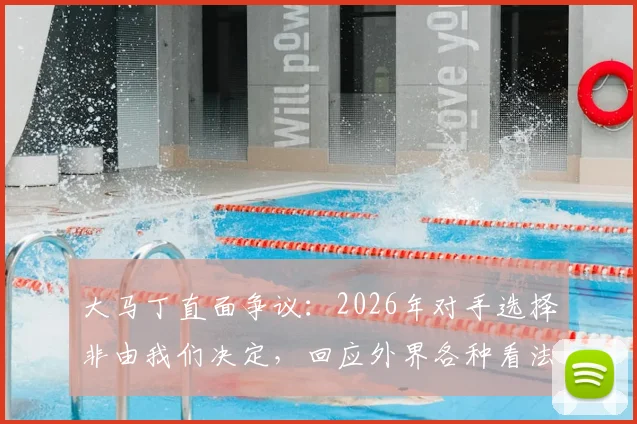 大马丁直面争议:2026年对手选择非由我们决定,回应外界各种看法