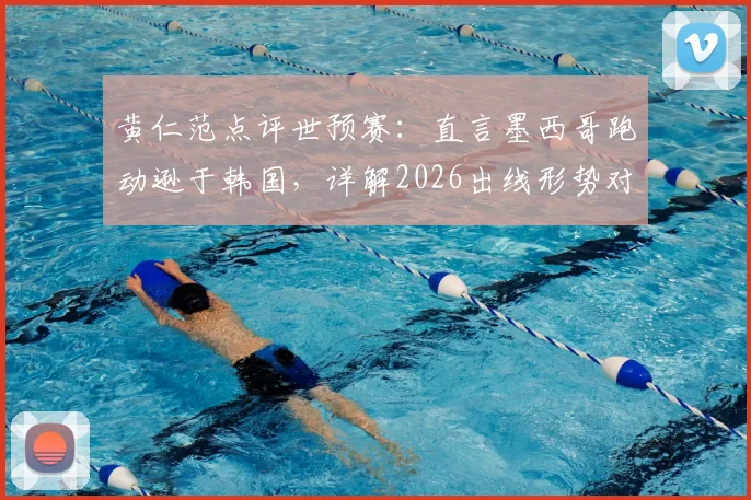 黄仁范点评世预赛：直言墨西哥跑动逊于韩国，详解2026出线形势对比上一届关键变化