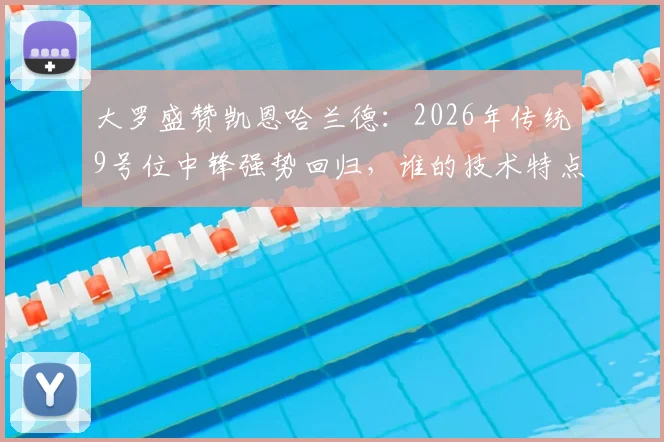 大罗盛赞凯恩哈兰德：2026年传统9号位中锋强势回归，谁的技术特点更胜一筹？全面对比分析