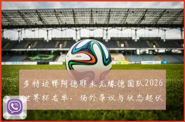多特边锋阿德耶米无缘德国队2026世界杯名单，场外争议与状态起伏成落选主因