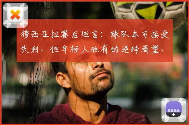 穆西亚拉赛后坦言:球队本可接受失利,但年轻人独有的逆转渴望,定义了2026年新军心态