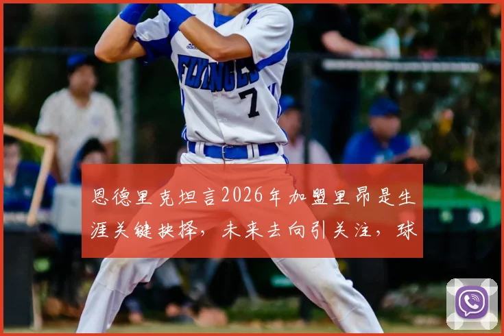 恩德里克坦言2026年加盟里昂是生涯关键抉择，未来去向引关注，球员与俱乐部的双向奔赴解析
