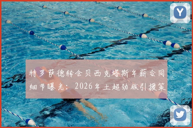 特罗萨德转会贝西克塔斯年薪合同细节曝光：2026年土超劲旅引援策略与球员选择原因深度分析