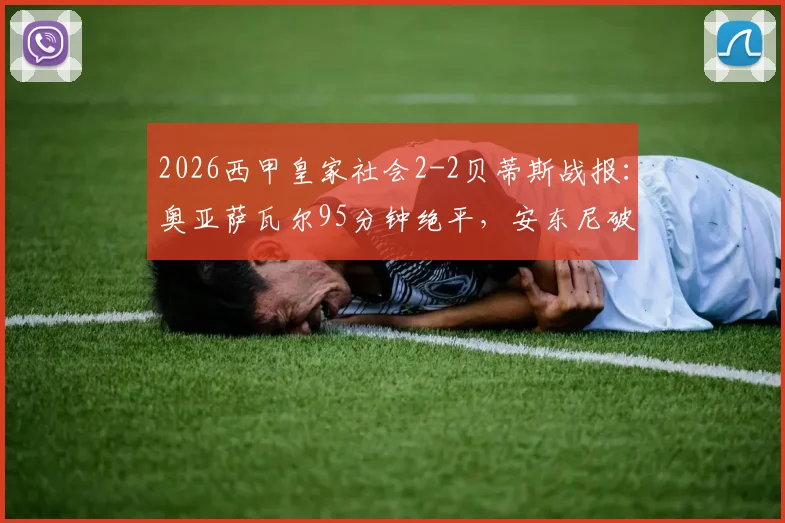 2026西甲皇家社会2-2贝蒂斯战报:奥亚萨瓦尔95分钟绝平,安东尼破门难救主