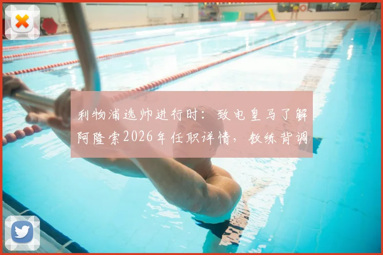 利物浦选帅进行时：致电皇马了解阿隆索2026年任职详情，教练背调流程全解析