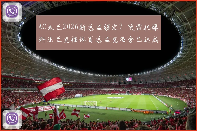 AC米兰2026新总监锁定?莫雷托爆料法兰克福体育总监克洛舍已达成口头协议,协议细节与未来计划解读