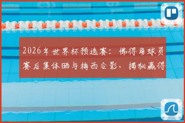 2026年世界杯预选赛：佛得角球员赛后集体晒与梅西合影，揭秘赢得球王尊重的背后故事