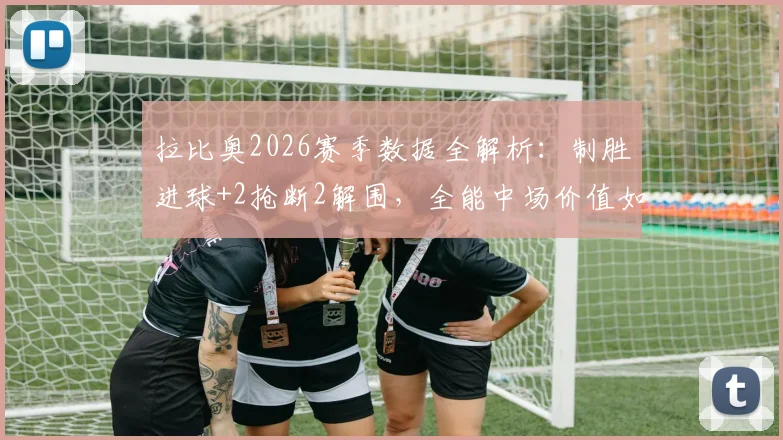 拉比奥2026赛季数据全解析:制胜进球+2抢断2解围,全能中场价值如何体现?