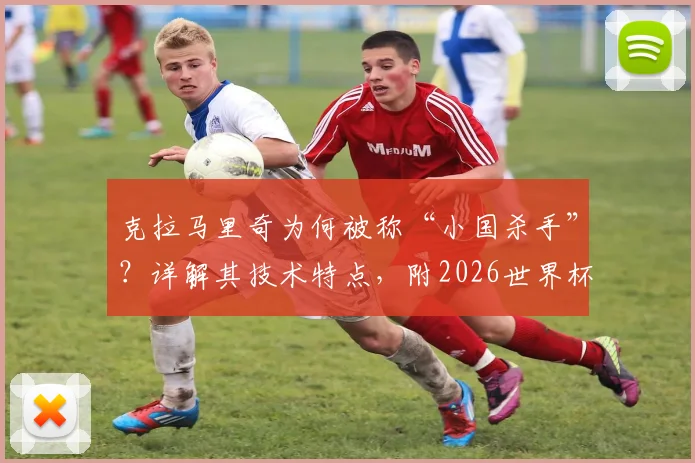 克拉马里奇为何被称“小国杀手”?详解其技术特点,附2026世界杯克罗地亚队进攻战术前瞻
