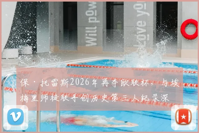 保·托雷斯2026年再夺欧联杯,与埃梅里师徒联手创历史第三人纪录深度解读