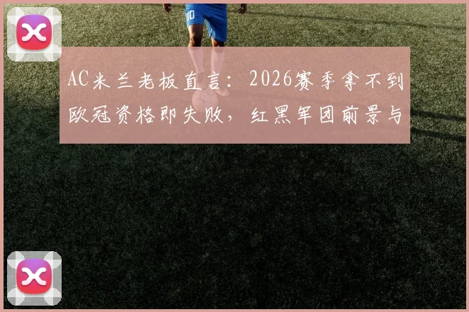 AC米兰老板直言:2026赛季拿不到欧冠资格即失败,红黑军团前景与球迷心态深度观察