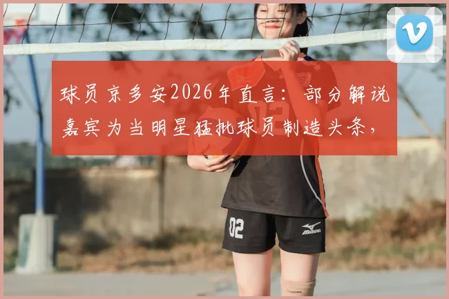 球员京多安2026年直言：部分解说嘉宾为当明星猛批球员制造头条，专业足球评论的底线在哪里？