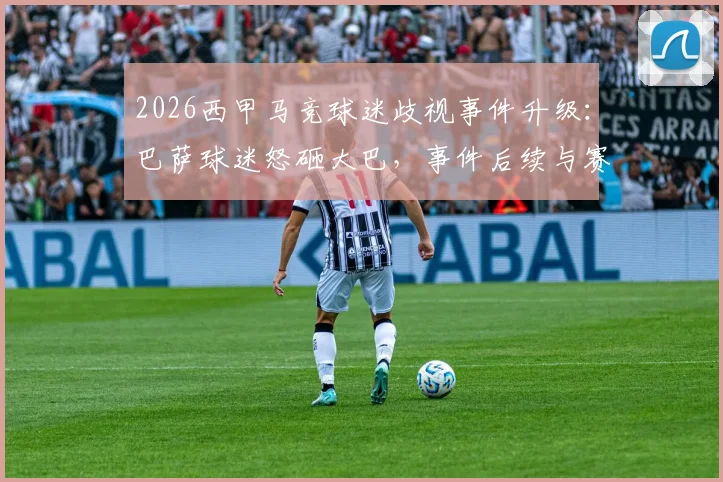 2026西甲马竞球迷歧视事件升级:巴萨球迷怒砸大巴,事件后续与赛场安全引深思