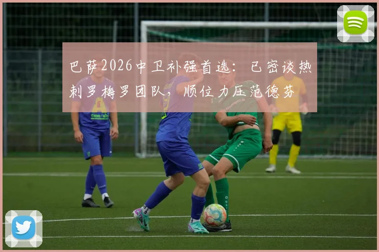 巴萨2026中卫补强首选:已密谈热刺罗梅罗团队,顺位力压范德芬