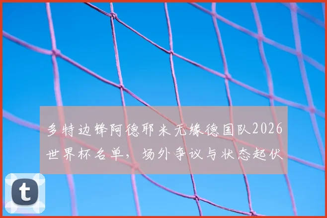 多特边锋阿德耶米无缘德国队2026世界杯名单，场外争议与状态起伏成落选主因