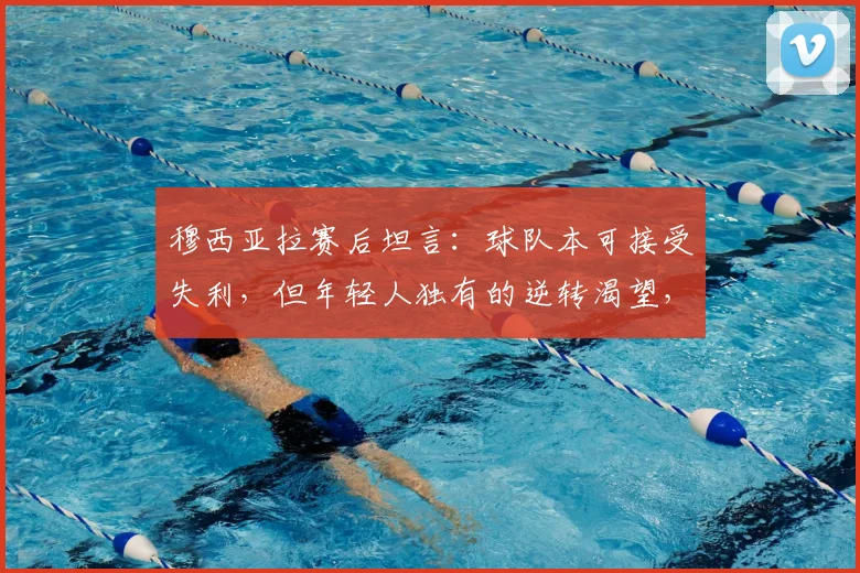 穆西亚拉赛后坦言：球队本可接受失利，但年轻人独有的逆转渴望，定义了2026年新军心态