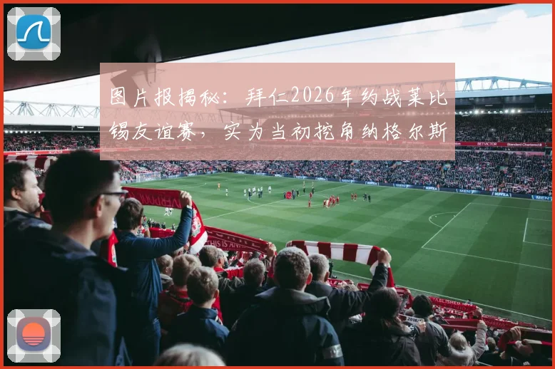 图片报揭秘：拜仁2026年约战莱比锡友谊赛，实为当初挖角纳格尔斯曼“补偿协议”细节曝光