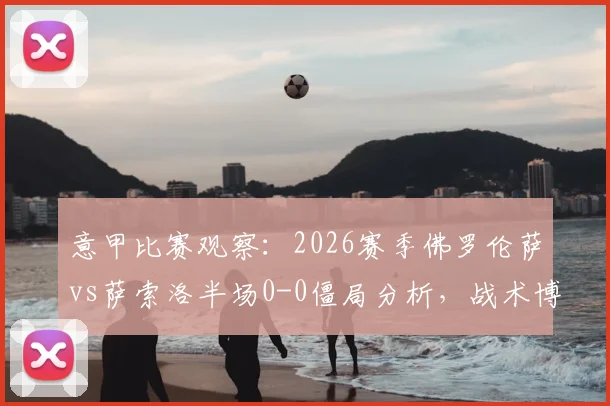 意甲比赛观察:2026赛季佛罗伦萨vs萨索洛半场0-0僵局分析,战术博弈关键点解读