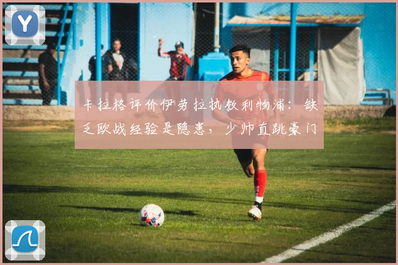 卡拉格评价伊劳拉执教利物浦：缺乏欧战经验是隐患，少帅直跳豪门风险几何？