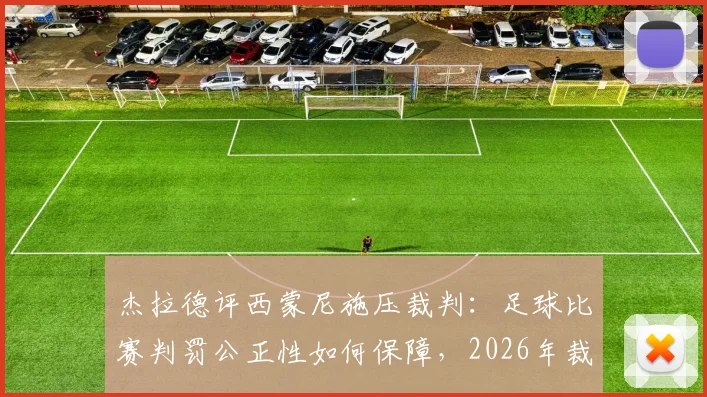 杰拉德评西蒙尼施压裁判：足球比赛判罚公正性如何保障，2026年裁判权威面临挑战