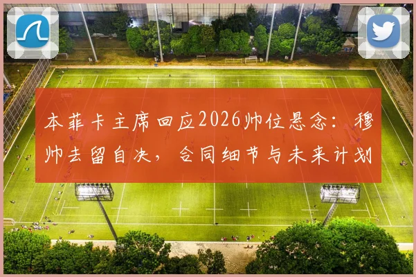 本菲卡主席回应2026帅位悬念：穆帅去留自决，合同细节与未来计划引关注