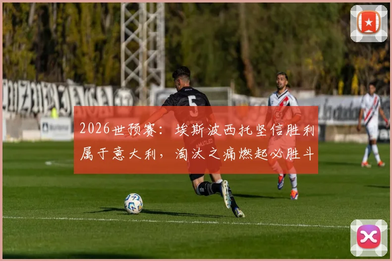 2026世预赛：埃斯波西托坚信胜利属于意大利，淘汰之痛燃起必胜斗志